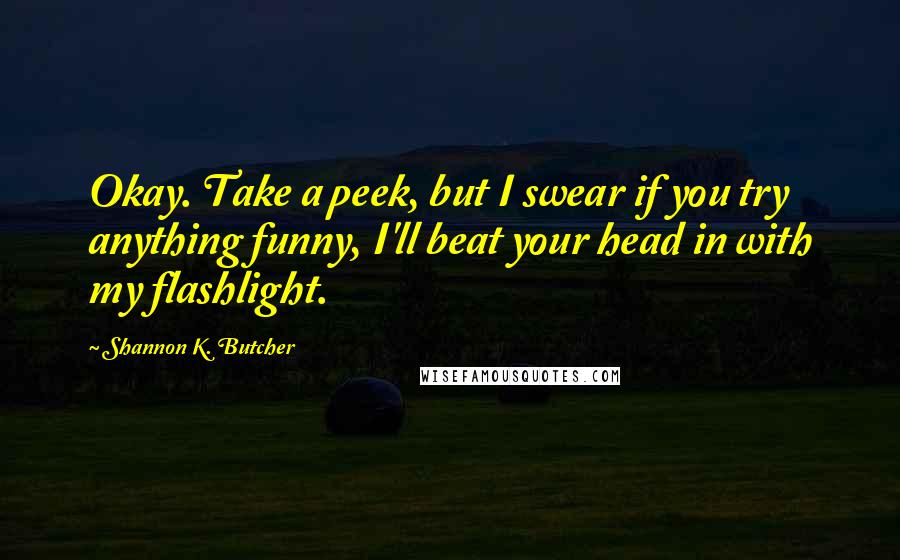 Shannon K. Butcher Quotes: Okay. Take a peek, but I swear if you try anything funny, I'll beat your head in with my flashlight.