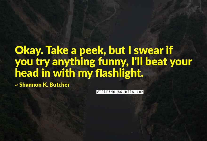 Shannon K. Butcher Quotes: Okay. Take a peek, but I swear if you try anything funny, I'll beat your head in with my flashlight.