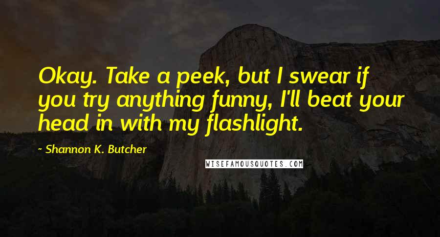 Shannon K. Butcher Quotes: Okay. Take a peek, but I swear if you try anything funny, I'll beat your head in with my flashlight.