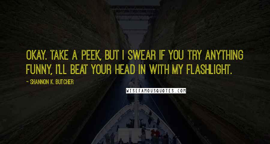 Shannon K. Butcher Quotes: Okay. Take a peek, but I swear if you try anything funny, I'll beat your head in with my flashlight.