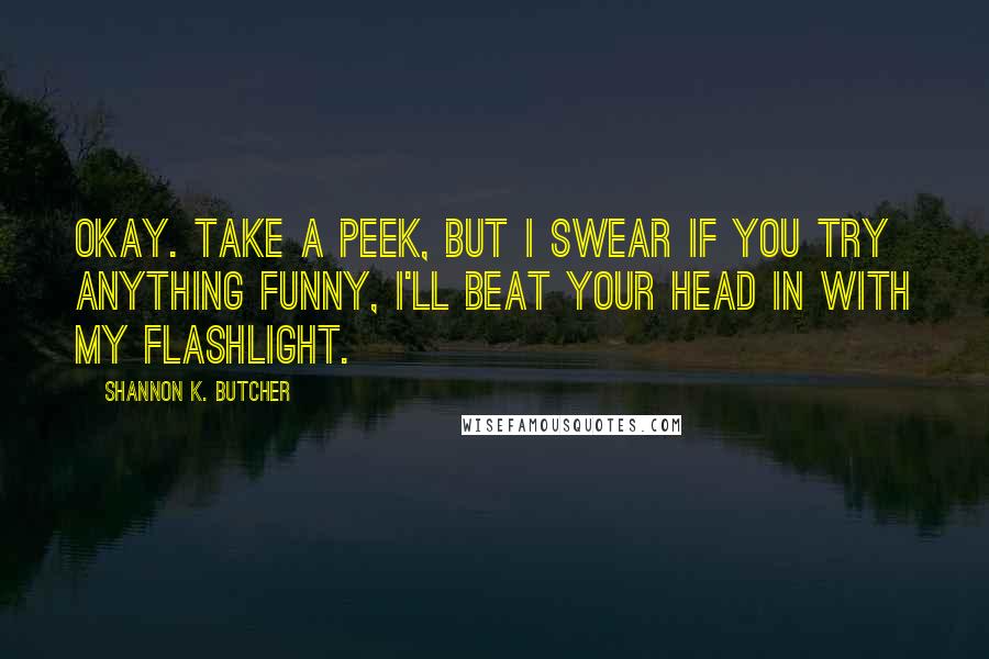 Shannon K. Butcher Quotes: Okay. Take a peek, but I swear if you try anything funny, I'll beat your head in with my flashlight.