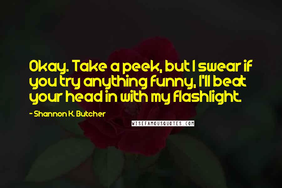 Shannon K. Butcher Quotes: Okay. Take a peek, but I swear if you try anything funny, I'll beat your head in with my flashlight.