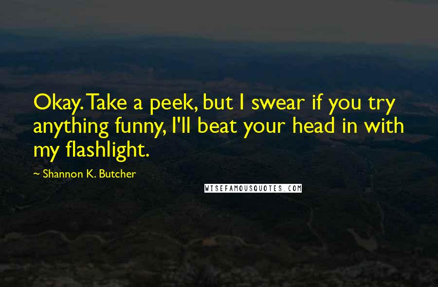 Shannon K. Butcher Quotes: Okay. Take a peek, but I swear if you try anything funny, I'll beat your head in with my flashlight.