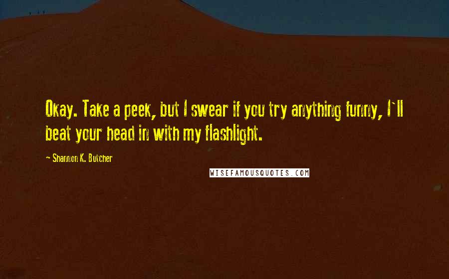 Shannon K. Butcher Quotes: Okay. Take a peek, but I swear if you try anything funny, I'll beat your head in with my flashlight.