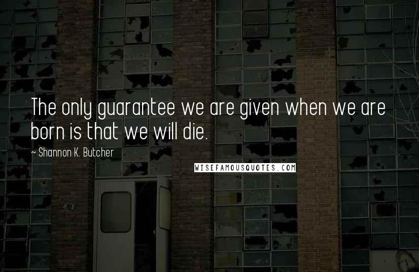 Shannon K. Butcher Quotes: The only guarantee we are given when we are born is that we will die.