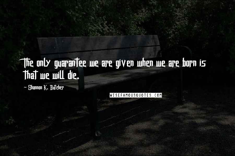 Shannon K. Butcher Quotes: The only guarantee we are given when we are born is that we will die.