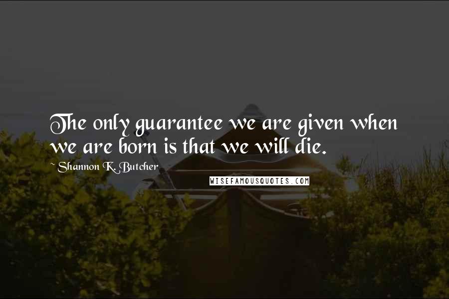 Shannon K. Butcher Quotes: The only guarantee we are given when we are born is that we will die.