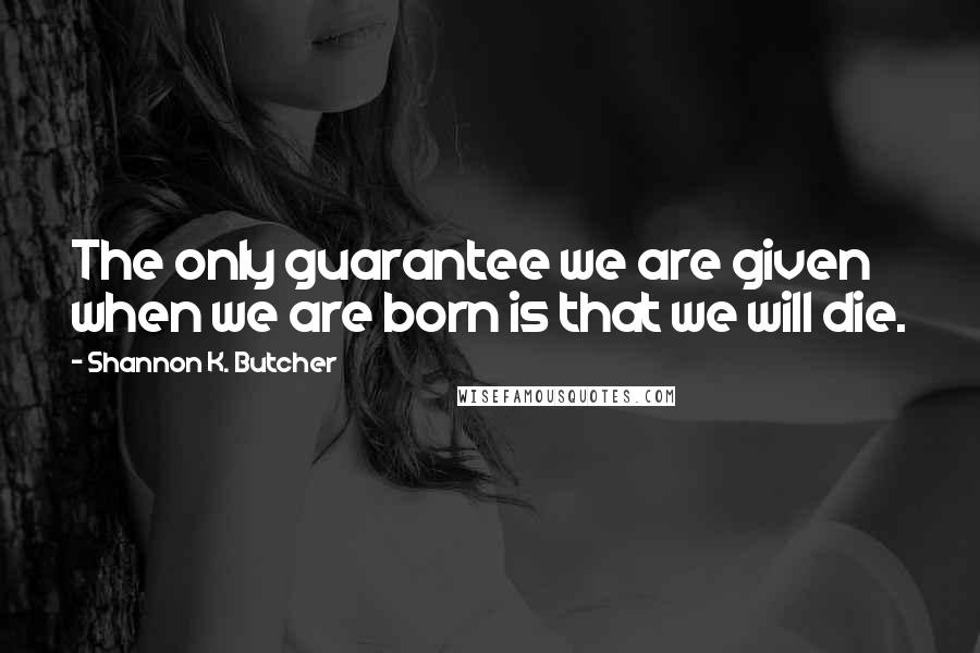 Shannon K. Butcher Quotes: The only guarantee we are given when we are born is that we will die.