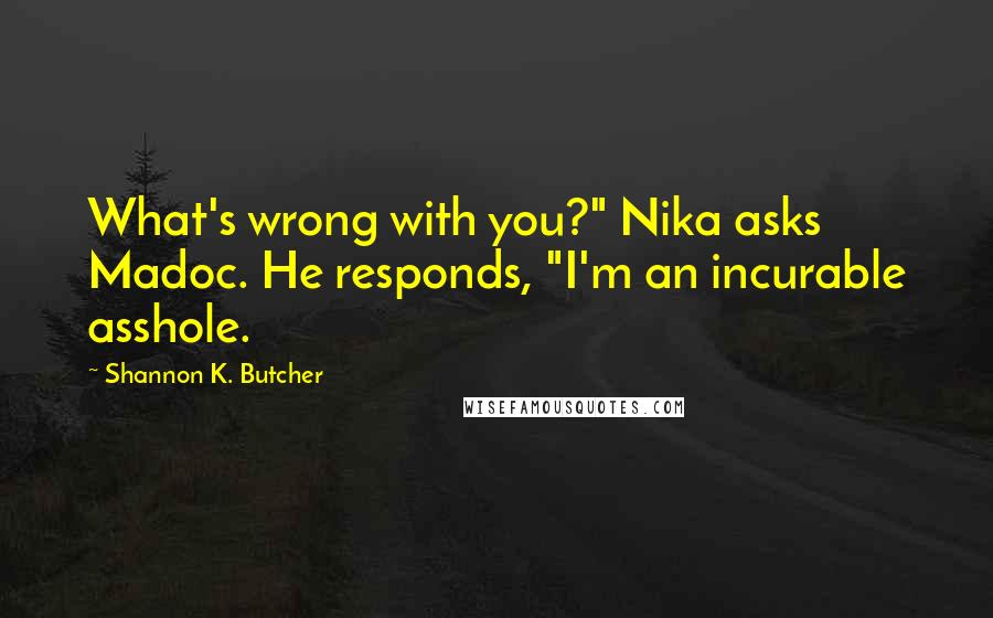 Shannon K. Butcher Quotes: What's wrong with you?" Nika asks Madoc. He responds, "I'm an incurable asshole.