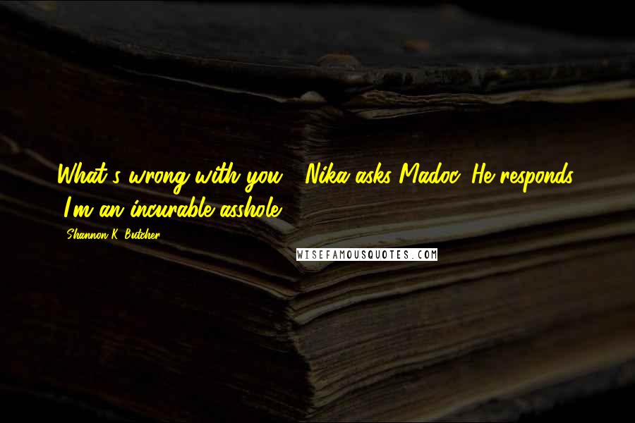 Shannon K. Butcher Quotes: What's wrong with you?" Nika asks Madoc. He responds, "I'm an incurable asshole.