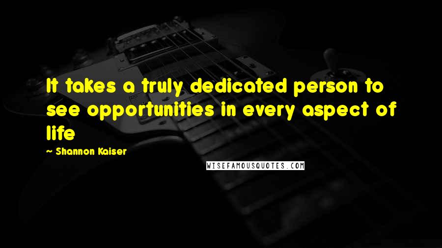 Shannon Kaiser Quotes: It takes a truly dedicated person to see opportunities in every aspect of life