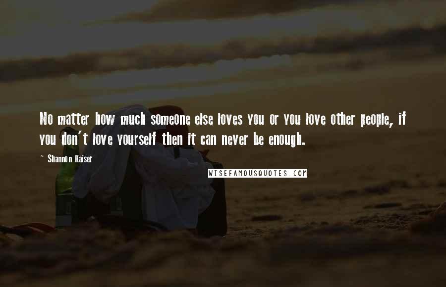 Shannon Kaiser Quotes: No matter how much someone else loves you or you love other people, if you don't love yourself then it can never be enough.