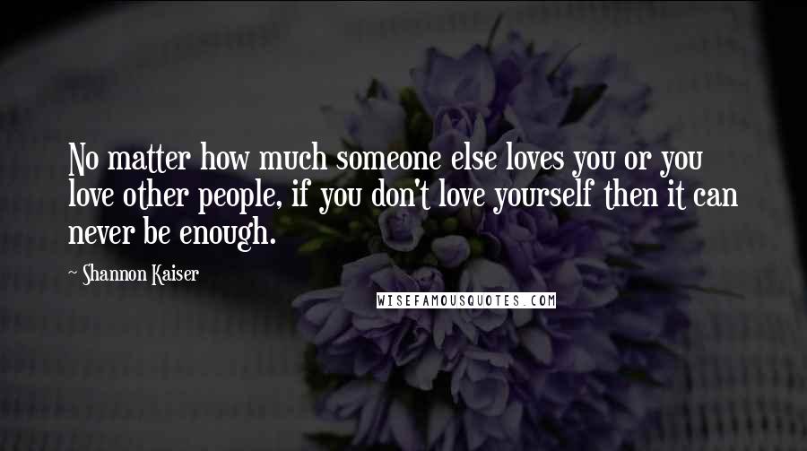 Shannon Kaiser Quotes: No matter how much someone else loves you or you love other people, if you don't love yourself then it can never be enough.