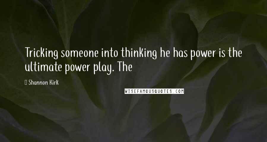 Shannon Kirk Quotes: Tricking someone into thinking he has power is the ultimate power play. The