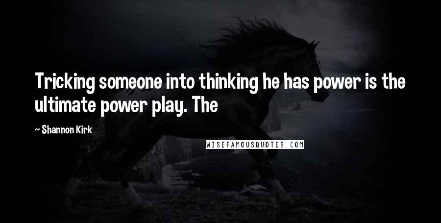 Shannon Kirk Quotes: Tricking someone into thinking he has power is the ultimate power play. The