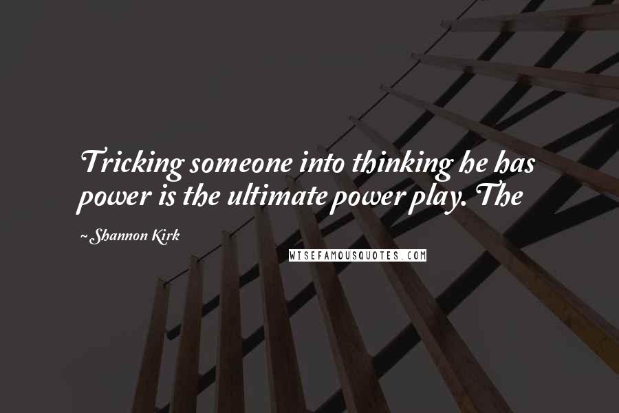 Shannon Kirk Quotes: Tricking someone into thinking he has power is the ultimate power play. The