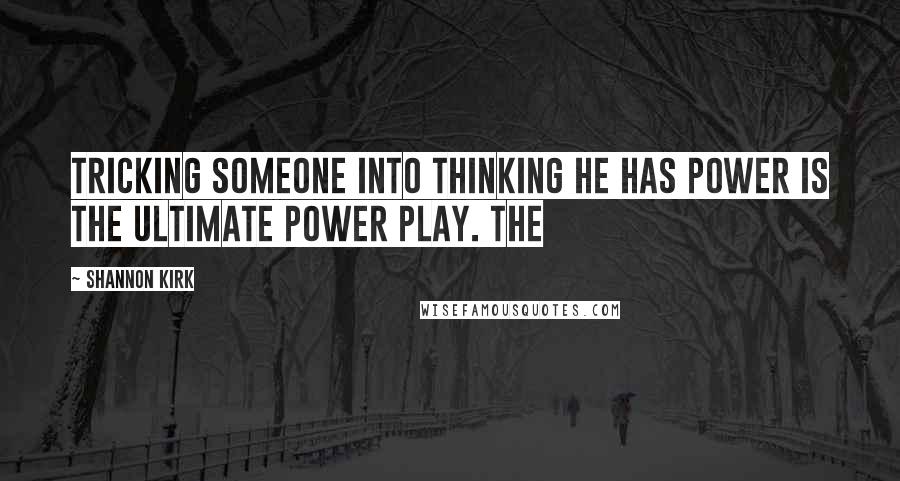 Shannon Kirk Quotes: Tricking someone into thinking he has power is the ultimate power play. The