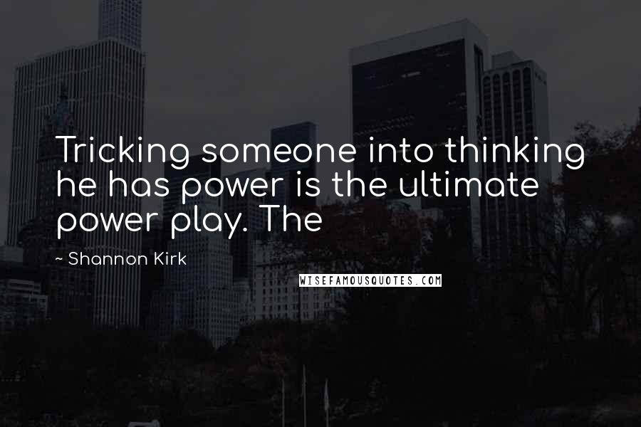 Shannon Kirk Quotes: Tricking someone into thinking he has power is the ultimate power play. The