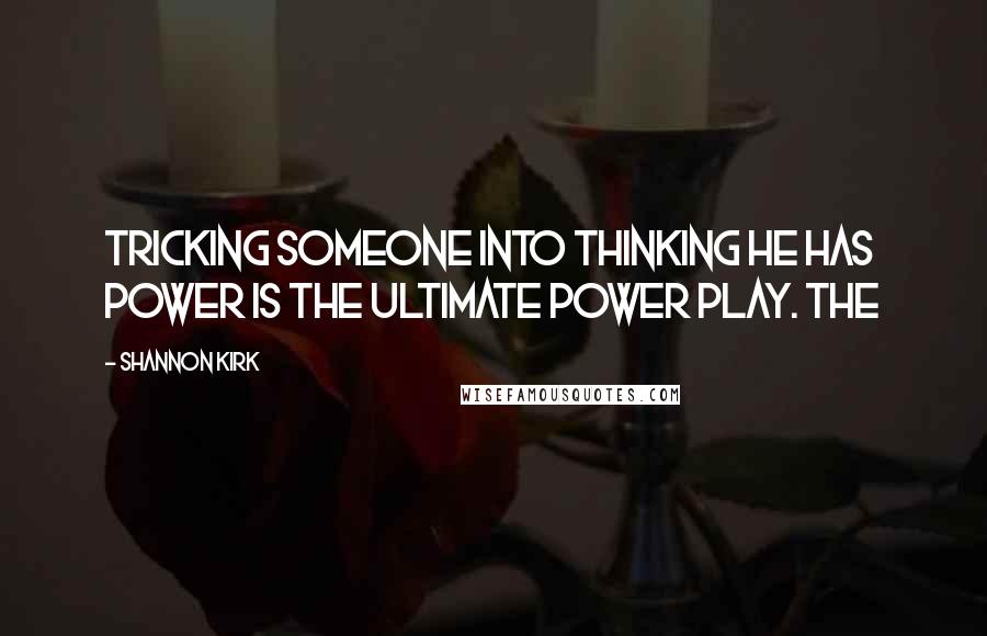 Shannon Kirk Quotes: Tricking someone into thinking he has power is the ultimate power play. The