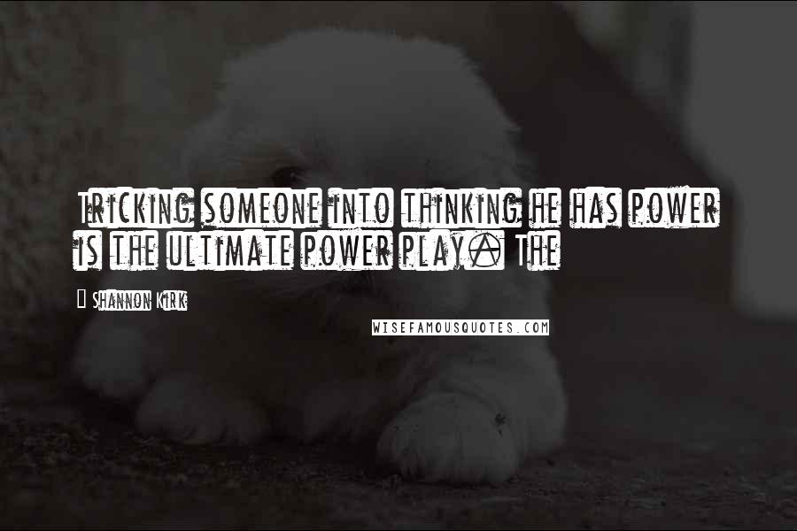 Shannon Kirk Quotes: Tricking someone into thinking he has power is the ultimate power play. The