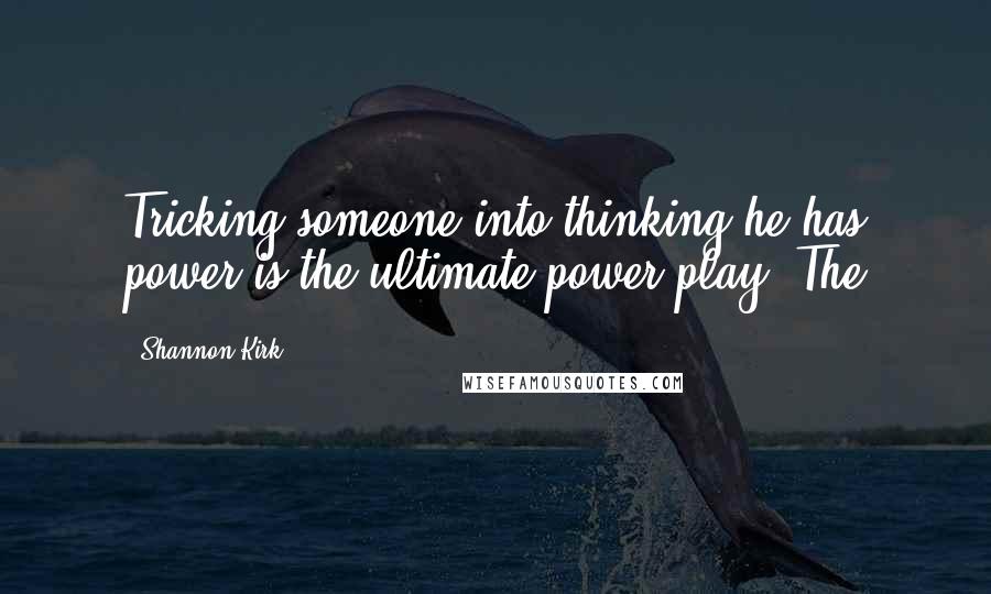 Shannon Kirk Quotes: Tricking someone into thinking he has power is the ultimate power play. The