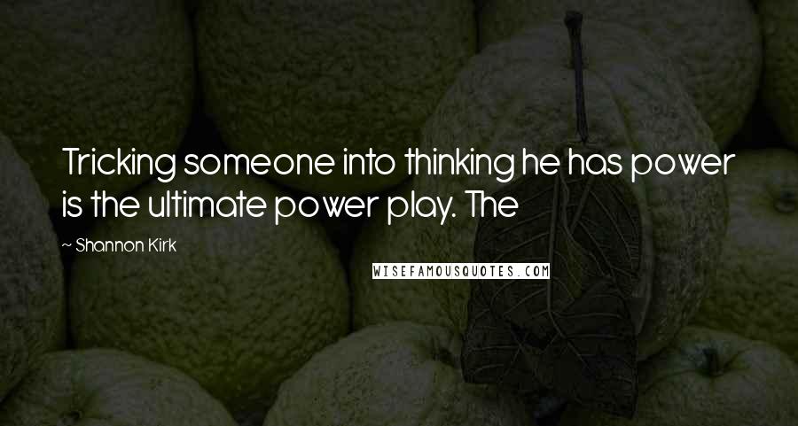 Shannon Kirk Quotes: Tricking someone into thinking he has power is the ultimate power play. The