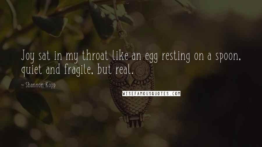 Shannon Kopp Quotes: Joy sat in my throat like an egg resting on a spoon, quiet and fragile, but real.