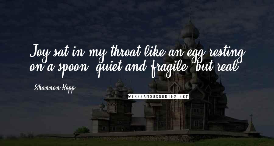Shannon Kopp Quotes: Joy sat in my throat like an egg resting on a spoon, quiet and fragile, but real.