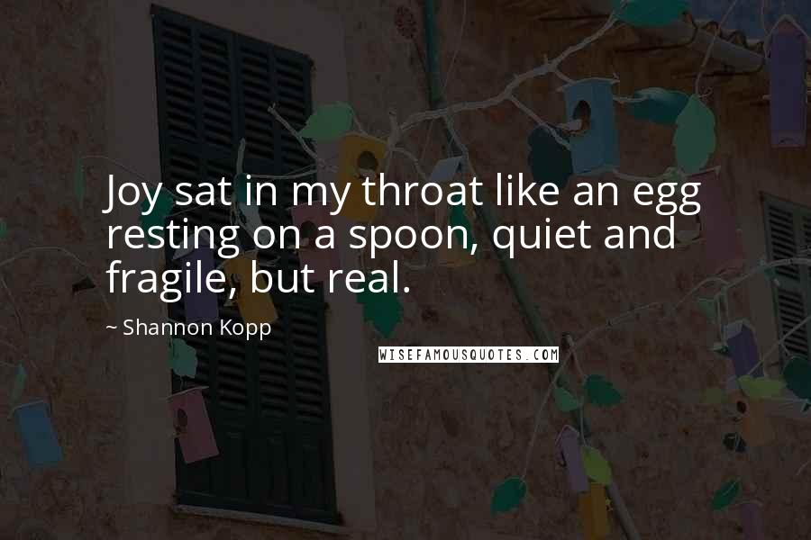 Shannon Kopp Quotes: Joy sat in my throat like an egg resting on a spoon, quiet and fragile, but real.