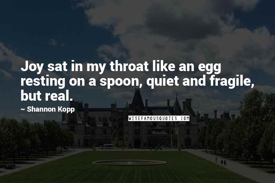 Shannon Kopp Quotes: Joy sat in my throat like an egg resting on a spoon, quiet and fragile, but real.