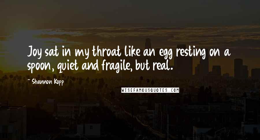 Shannon Kopp Quotes: Joy sat in my throat like an egg resting on a spoon, quiet and fragile, but real.