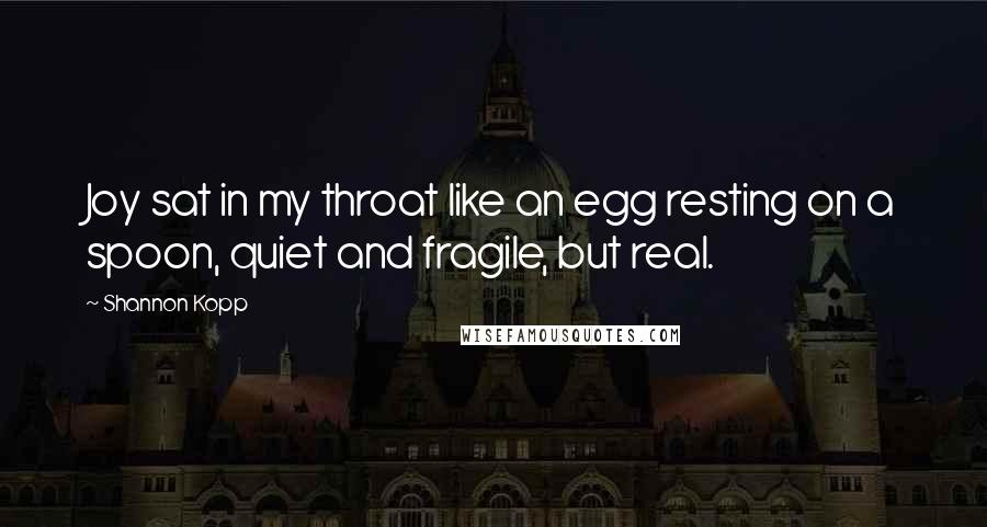 Shannon Kopp Quotes: Joy sat in my throat like an egg resting on a spoon, quiet and fragile, but real.