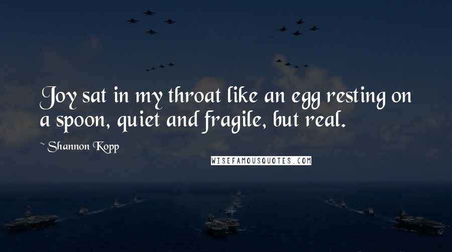 Shannon Kopp Quotes: Joy sat in my throat like an egg resting on a spoon, quiet and fragile, but real.