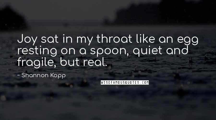 Shannon Kopp Quotes: Joy sat in my throat like an egg resting on a spoon, quiet and fragile, but real.