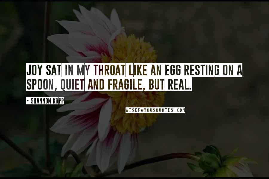 Shannon Kopp Quotes: Joy sat in my throat like an egg resting on a spoon, quiet and fragile, but real.