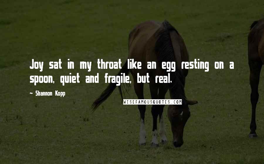 Shannon Kopp Quotes: Joy sat in my throat like an egg resting on a spoon, quiet and fragile, but real.