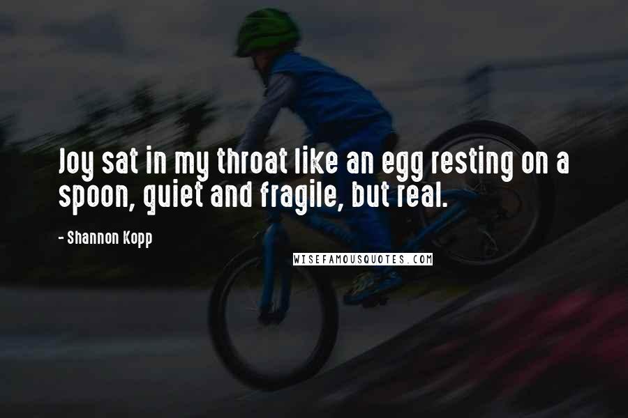 Shannon Kopp Quotes: Joy sat in my throat like an egg resting on a spoon, quiet and fragile, but real.