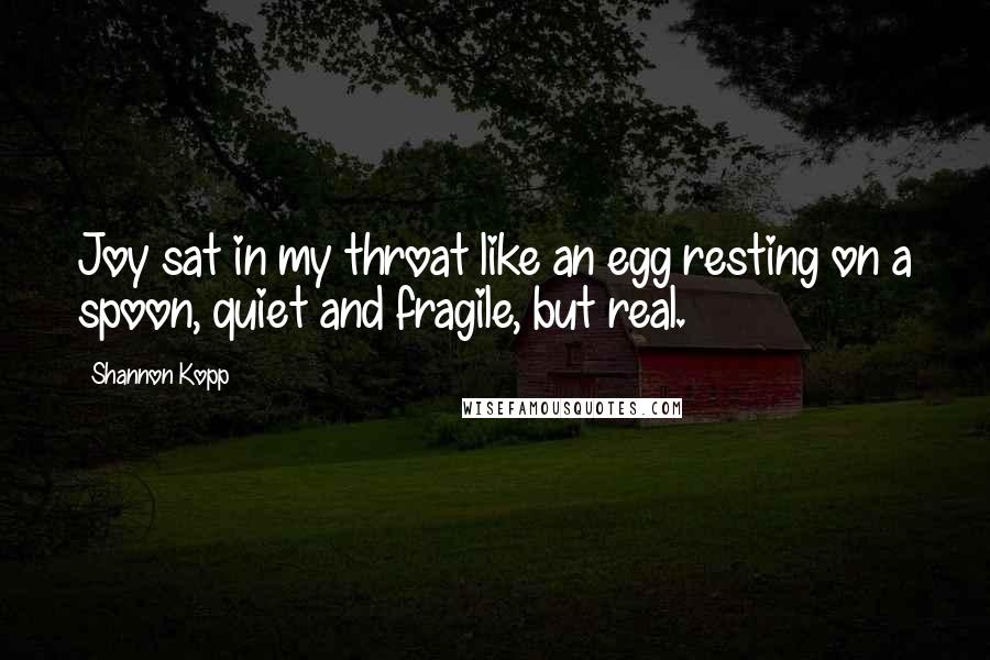 Shannon Kopp Quotes: Joy sat in my throat like an egg resting on a spoon, quiet and fragile, but real.