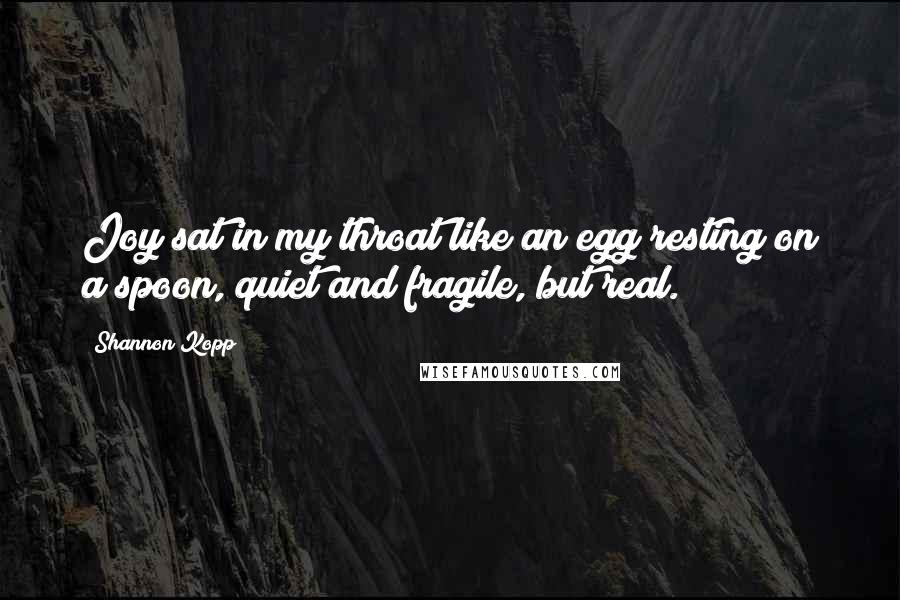 Shannon Kopp Quotes: Joy sat in my throat like an egg resting on a spoon, quiet and fragile, but real.