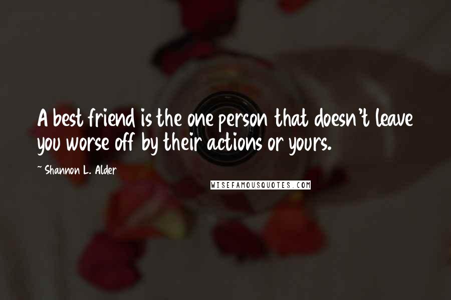Shannon L. Alder Quotes: A best friend is the one person that doesn't leave you worse off by their actions or yours.
