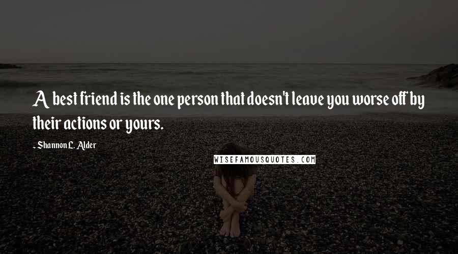 Shannon L. Alder Quotes: A best friend is the one person that doesn't leave you worse off by their actions or yours.