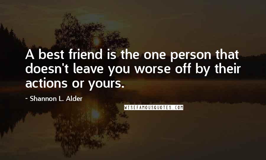 Shannon L. Alder Quotes: A best friend is the one person that doesn't leave you worse off by their actions or yours.