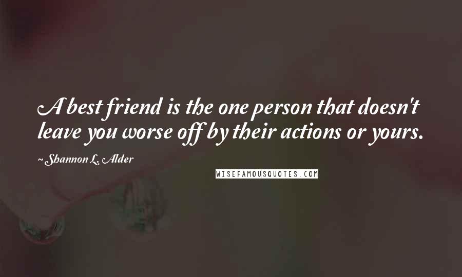 Shannon L. Alder Quotes: A best friend is the one person that doesn't leave you worse off by their actions or yours.