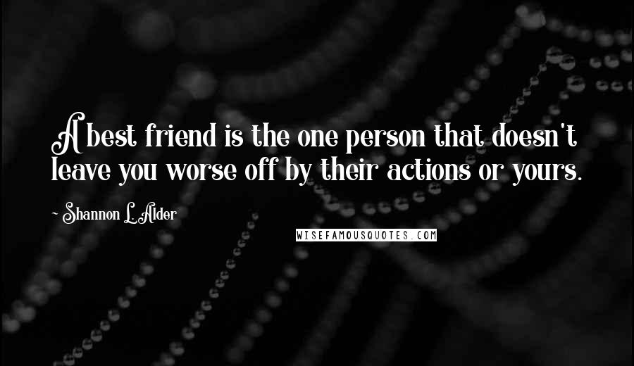 Shannon L. Alder Quotes: A best friend is the one person that doesn't leave you worse off by their actions or yours.