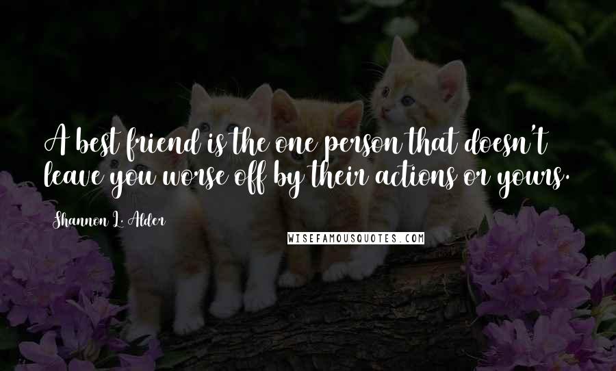 Shannon L. Alder Quotes: A best friend is the one person that doesn't leave you worse off by their actions or yours.