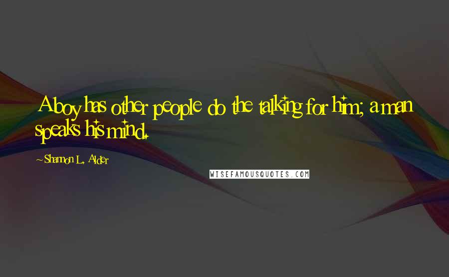 Shannon L. Alder Quotes: A boy has other people do the talking for him; a man speaks his mind.