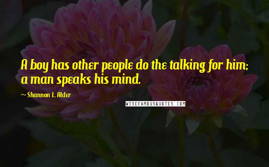 Shannon L. Alder Quotes: A boy has other people do the talking for him; a man speaks his mind.