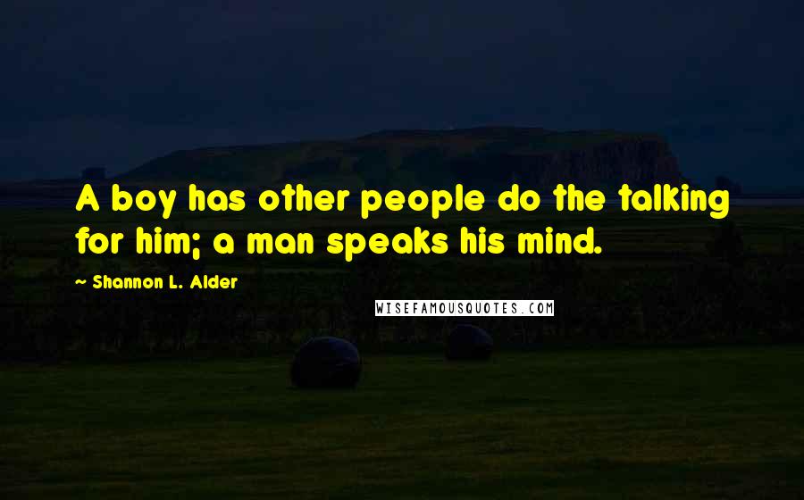 Shannon L. Alder Quotes: A boy has other people do the talking for him; a man speaks his mind.