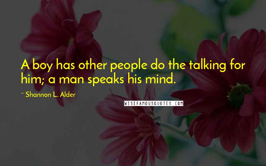 Shannon L. Alder Quotes: A boy has other people do the talking for him; a man speaks his mind.