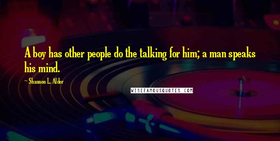 Shannon L. Alder Quotes: A boy has other people do the talking for him; a man speaks his mind.